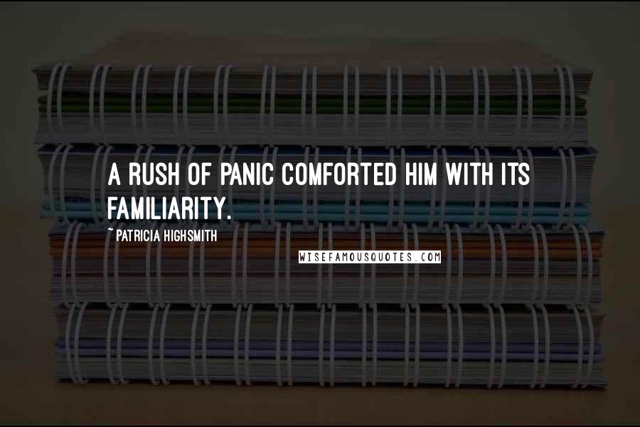 Patricia Highsmith Quotes: A rush of panic comforted him with its familiarity.