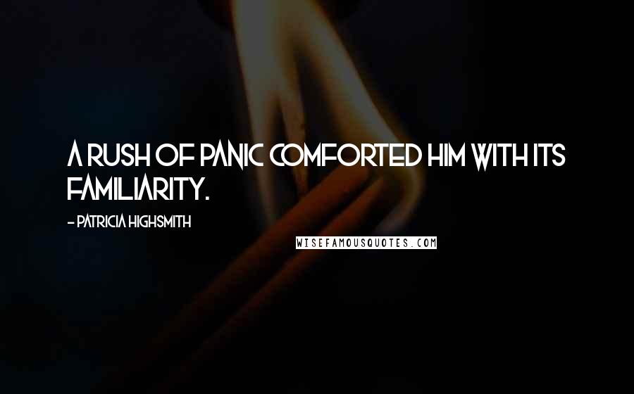 Patricia Highsmith Quotes: A rush of panic comforted him with its familiarity.