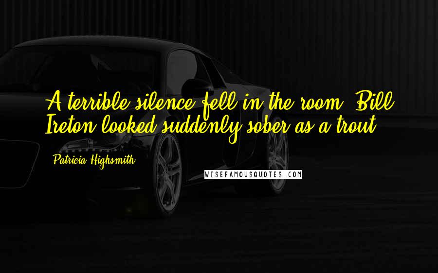 Patricia Highsmith Quotes: A terrible silence fell in the room. Bill Ireton looked suddenly sober as a trout.