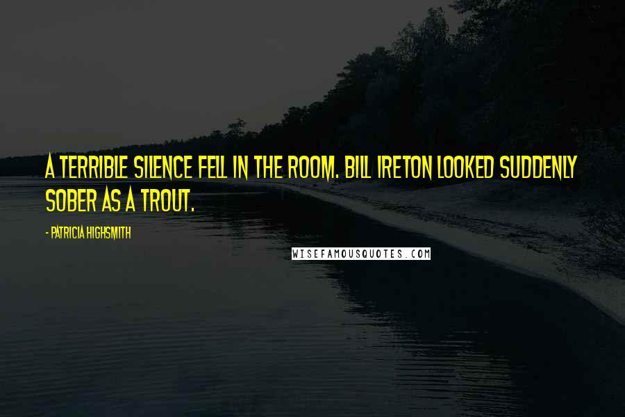 Patricia Highsmith Quotes: A terrible silence fell in the room. Bill Ireton looked suddenly sober as a trout.