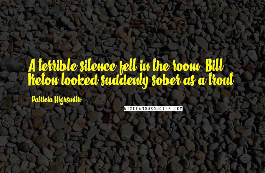 Patricia Highsmith Quotes: A terrible silence fell in the room. Bill Ireton looked suddenly sober as a trout.