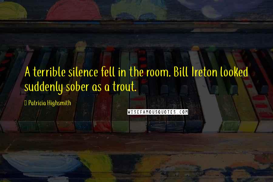 Patricia Highsmith Quotes: A terrible silence fell in the room. Bill Ireton looked suddenly sober as a trout.