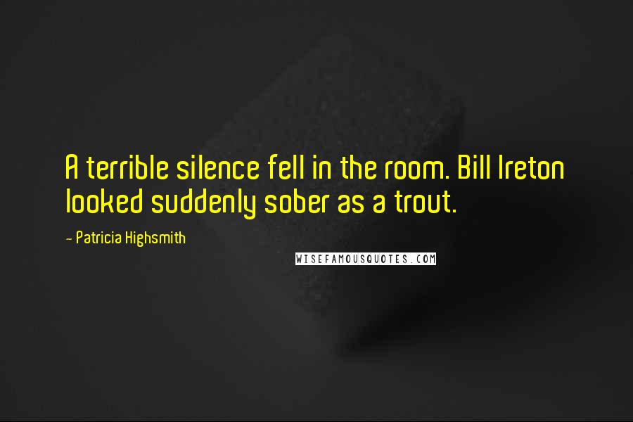 Patricia Highsmith Quotes: A terrible silence fell in the room. Bill Ireton looked suddenly sober as a trout.