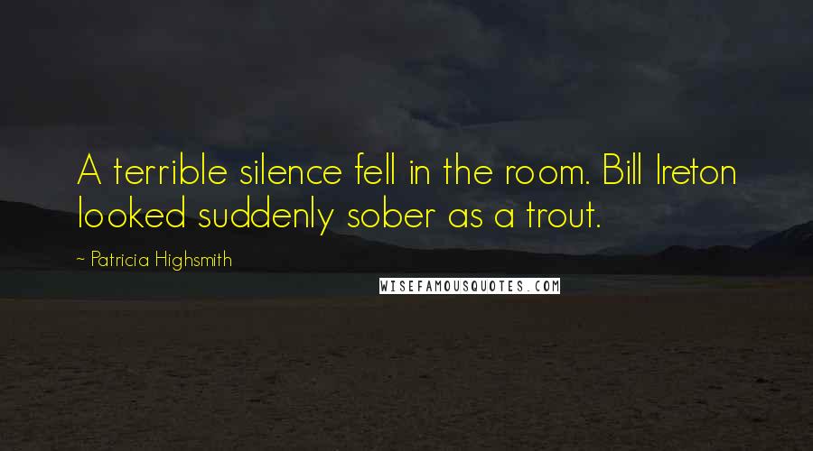 Patricia Highsmith Quotes: A terrible silence fell in the room. Bill Ireton looked suddenly sober as a trout.