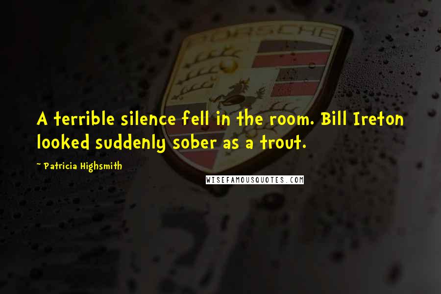 Patricia Highsmith Quotes: A terrible silence fell in the room. Bill Ireton looked suddenly sober as a trout.