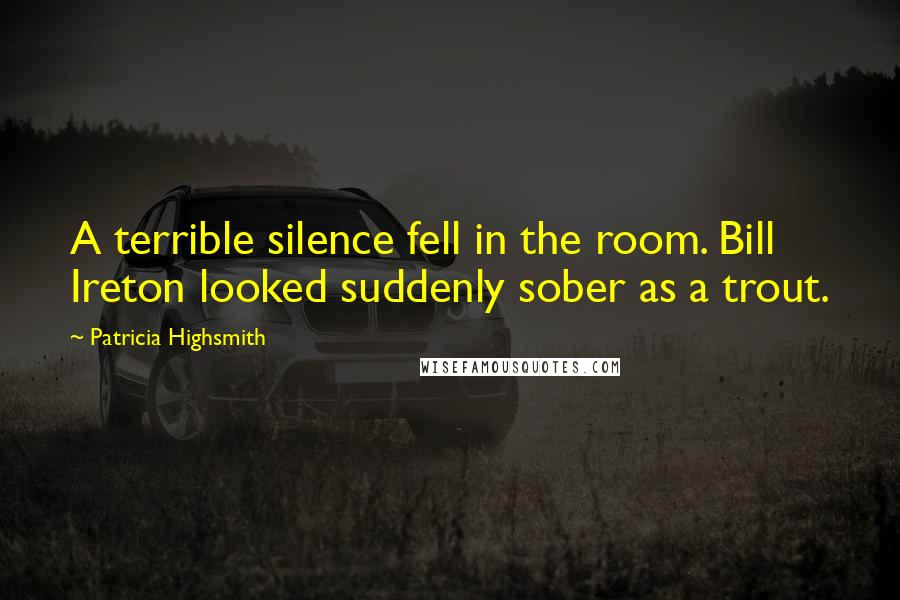 Patricia Highsmith Quotes: A terrible silence fell in the room. Bill Ireton looked suddenly sober as a trout.