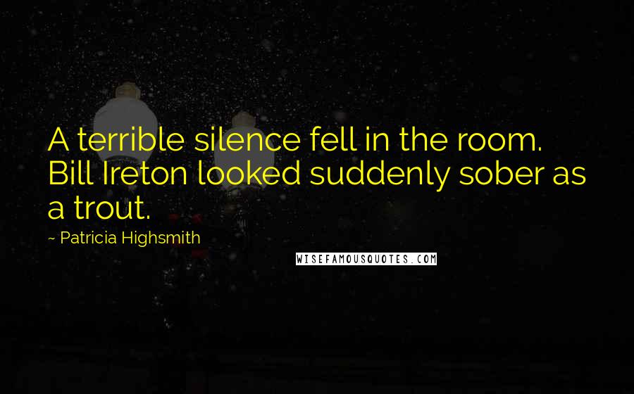 Patricia Highsmith Quotes: A terrible silence fell in the room. Bill Ireton looked suddenly sober as a trout.