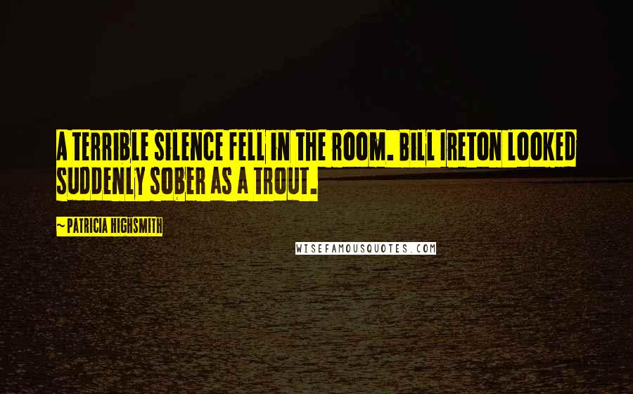 Patricia Highsmith Quotes: A terrible silence fell in the room. Bill Ireton looked suddenly sober as a trout.