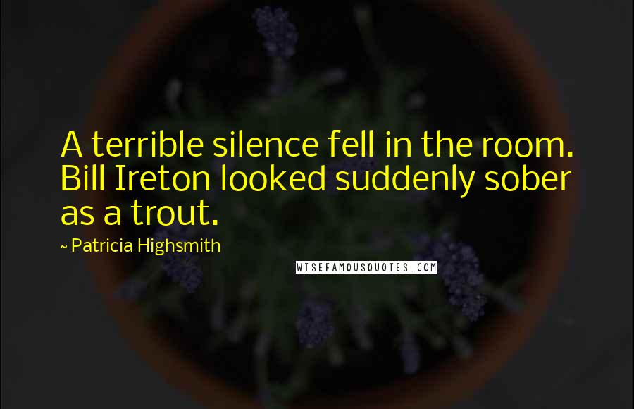 Patricia Highsmith Quotes: A terrible silence fell in the room. Bill Ireton looked suddenly sober as a trout.