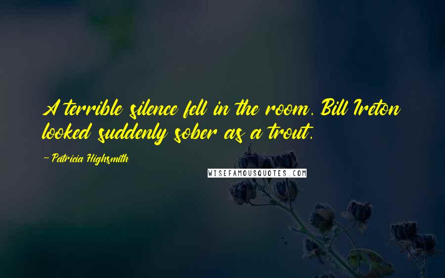 Patricia Highsmith Quotes: A terrible silence fell in the room. Bill Ireton looked suddenly sober as a trout.