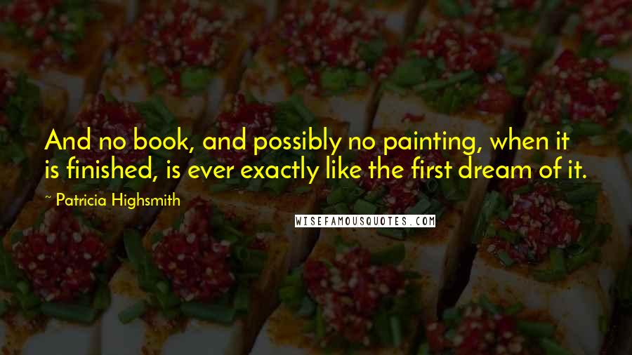 Patricia Highsmith Quotes: And no book, and possibly no painting, when it is finished, is ever exactly like the first dream of it.