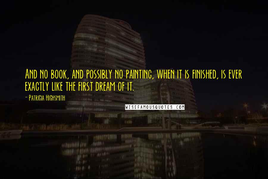 Patricia Highsmith Quotes: And no book, and possibly no painting, when it is finished, is ever exactly like the first dream of it.