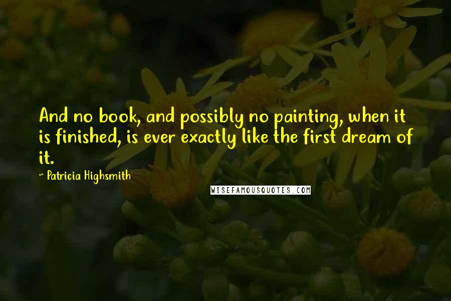 Patricia Highsmith Quotes: And no book, and possibly no painting, when it is finished, is ever exactly like the first dream of it.