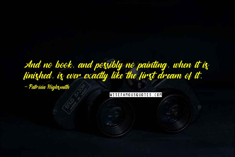 Patricia Highsmith Quotes: And no book, and possibly no painting, when it is finished, is ever exactly like the first dream of it.