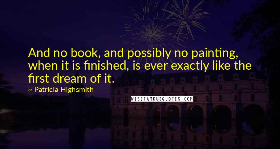 Patricia Highsmith Quotes: And no book, and possibly no painting, when it is finished, is ever exactly like the first dream of it.