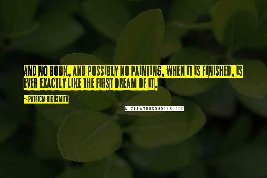 Patricia Highsmith Quotes: And no book, and possibly no painting, when it is finished, is ever exactly like the first dream of it.