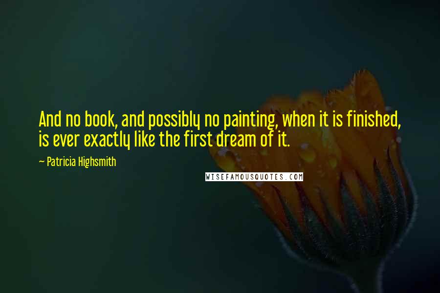 Patricia Highsmith Quotes: And no book, and possibly no painting, when it is finished, is ever exactly like the first dream of it.