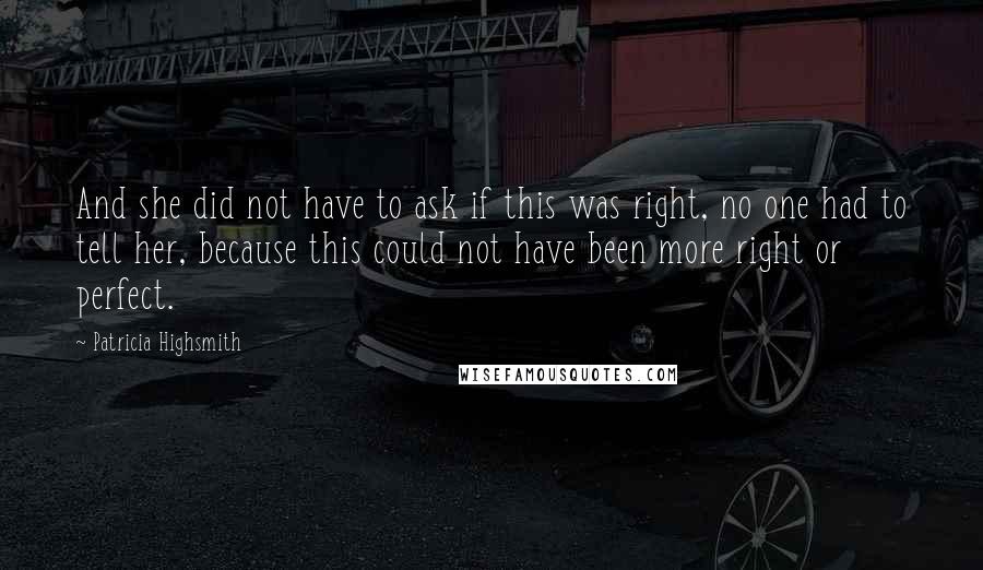 Patricia Highsmith Quotes: And she did not have to ask if this was right, no one had to tell her, because this could not have been more right or perfect.