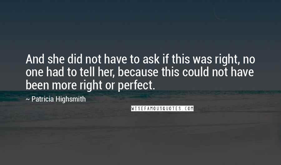 Patricia Highsmith Quotes: And she did not have to ask if this was right, no one had to tell her, because this could not have been more right or perfect.