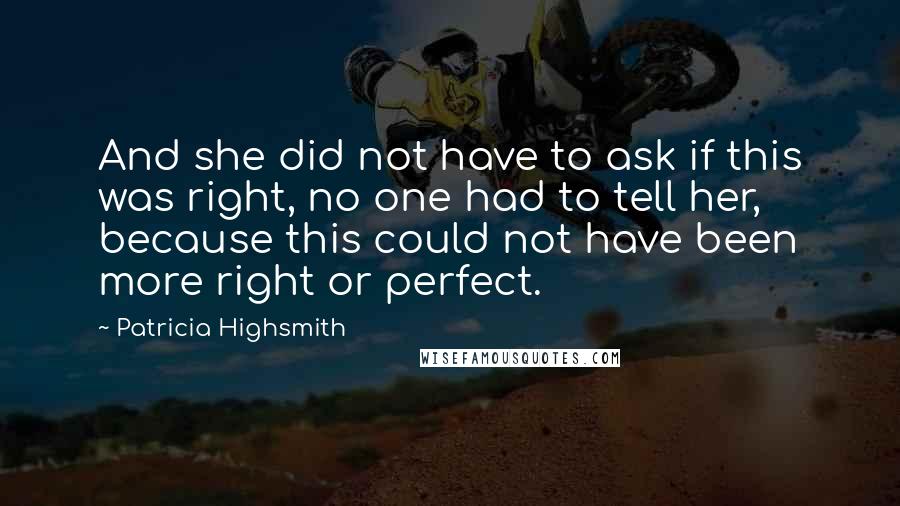 Patricia Highsmith Quotes: And she did not have to ask if this was right, no one had to tell her, because this could not have been more right or perfect.