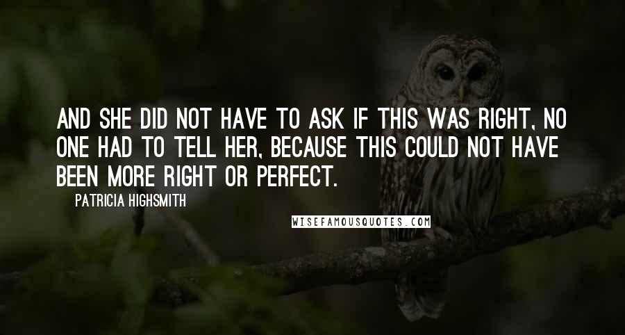 Patricia Highsmith Quotes: And she did not have to ask if this was right, no one had to tell her, because this could not have been more right or perfect.