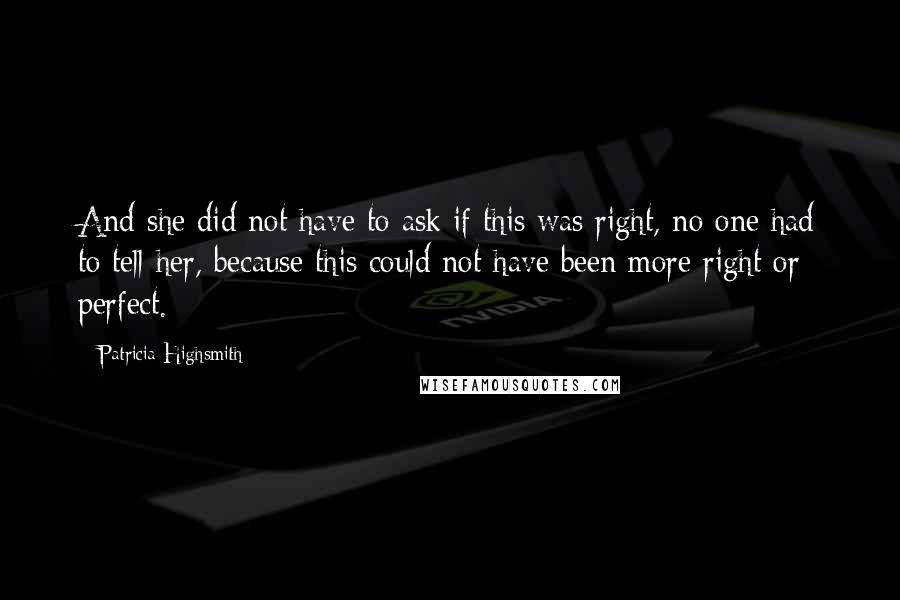 Patricia Highsmith Quotes: And she did not have to ask if this was right, no one had to tell her, because this could not have been more right or perfect.