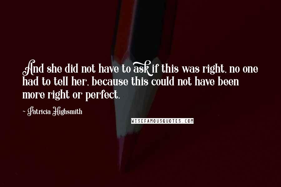 Patricia Highsmith Quotes: And she did not have to ask if this was right, no one had to tell her, because this could not have been more right or perfect.