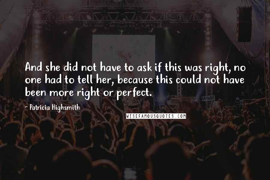 Patricia Highsmith Quotes: And she did not have to ask if this was right, no one had to tell her, because this could not have been more right or perfect.