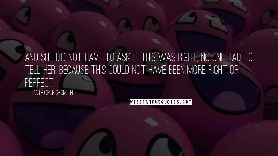 Patricia Highsmith Quotes: And she did not have to ask if this was right, no one had to tell her, because this could not have been more right or perfect.