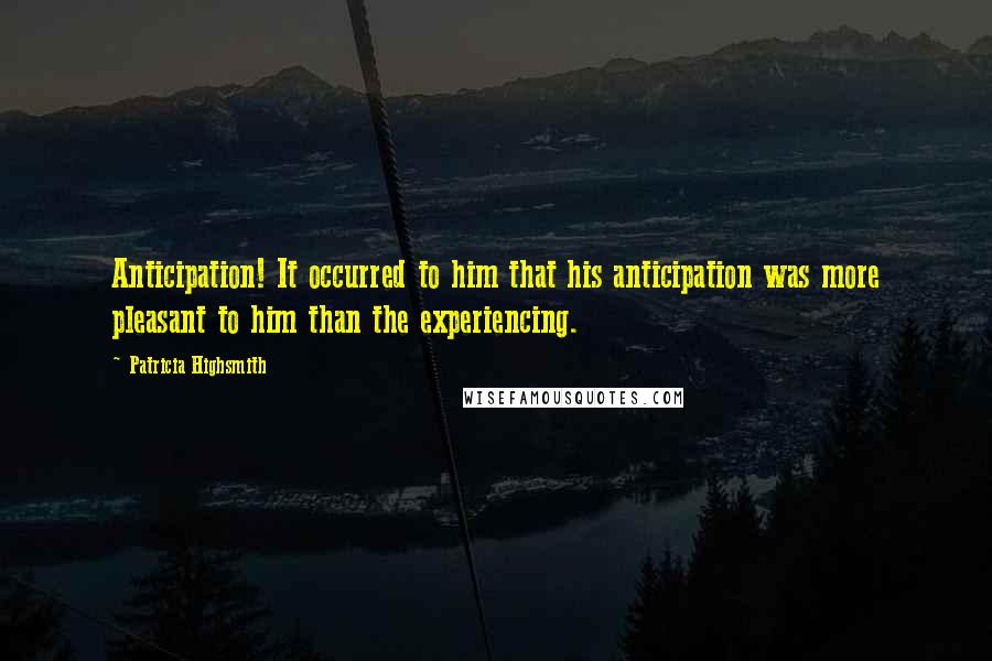 Patricia Highsmith Quotes: Anticipation! It occurred to him that his anticipation was more pleasant to him than the experiencing.