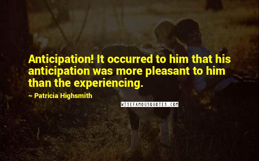 Patricia Highsmith Quotes: Anticipation! It occurred to him that his anticipation was more pleasant to him than the experiencing.