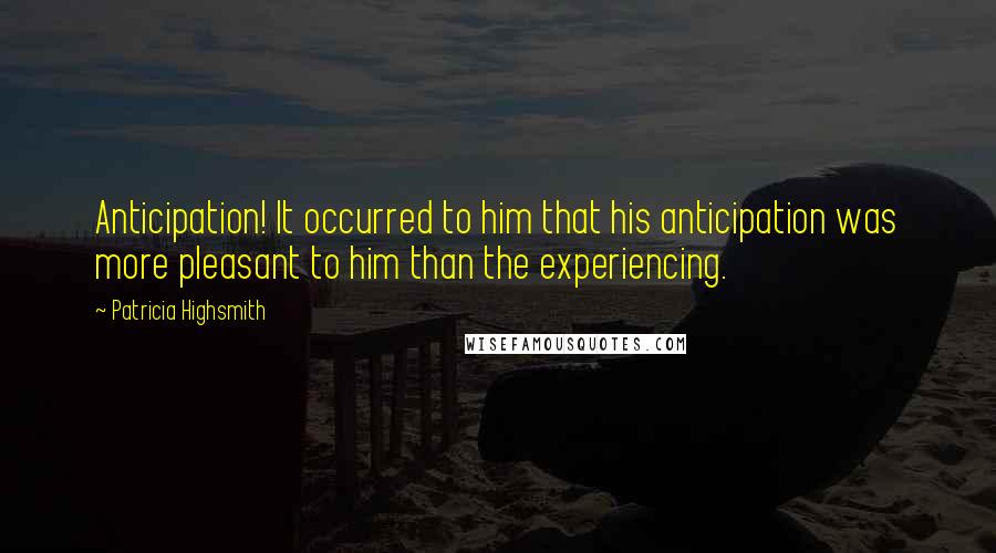 Patricia Highsmith Quotes: Anticipation! It occurred to him that his anticipation was more pleasant to him than the experiencing.