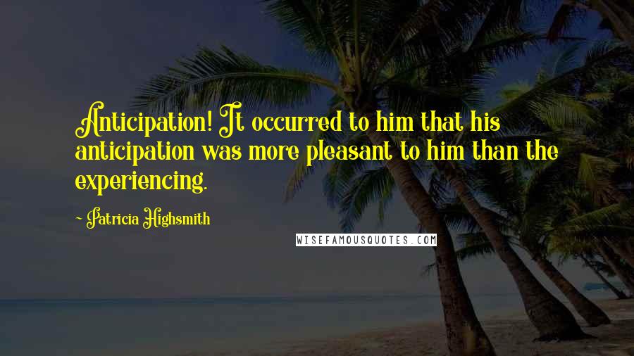 Patricia Highsmith Quotes: Anticipation! It occurred to him that his anticipation was more pleasant to him than the experiencing.