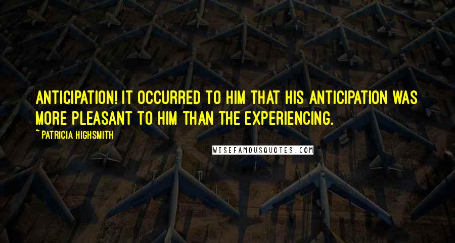 Patricia Highsmith Quotes: Anticipation! It occurred to him that his anticipation was more pleasant to him than the experiencing.