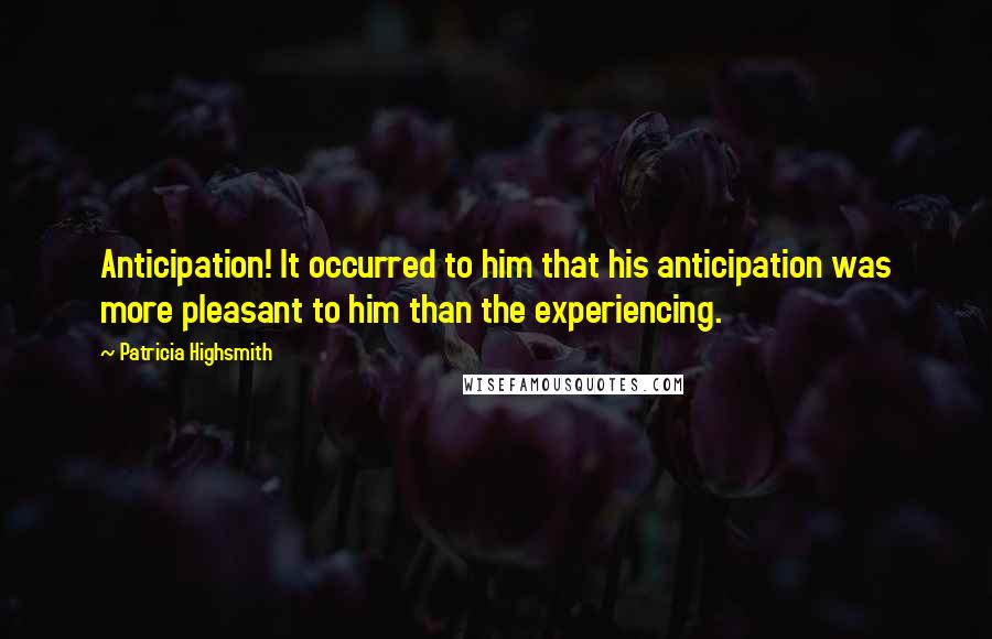 Patricia Highsmith Quotes: Anticipation! It occurred to him that his anticipation was more pleasant to him than the experiencing.