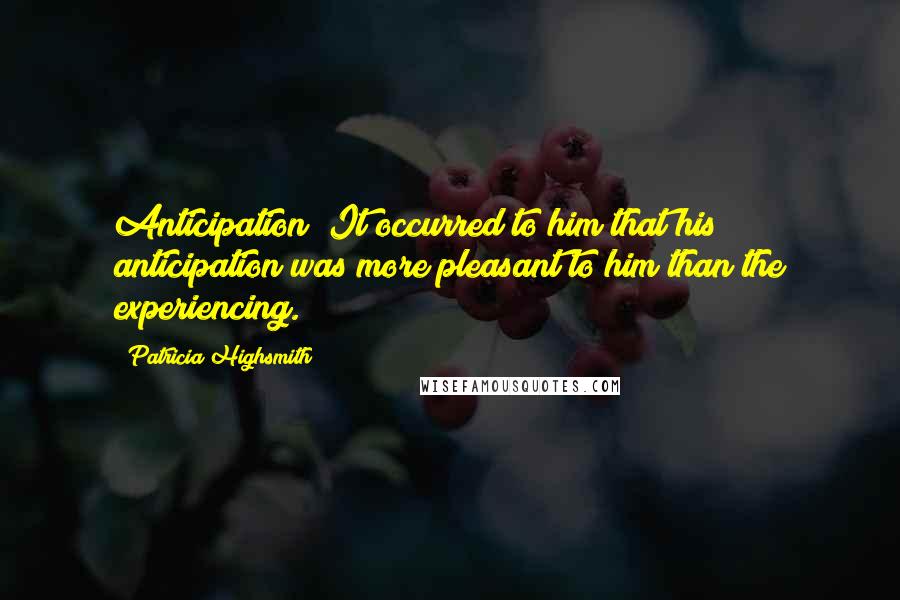 Patricia Highsmith Quotes: Anticipation! It occurred to him that his anticipation was more pleasant to him than the experiencing.