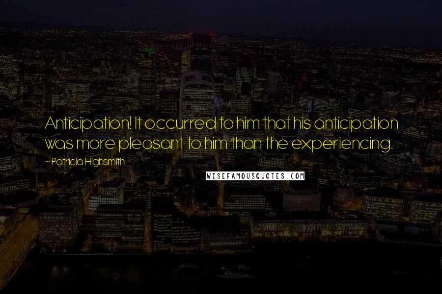 Patricia Highsmith Quotes: Anticipation! It occurred to him that his anticipation was more pleasant to him than the experiencing.