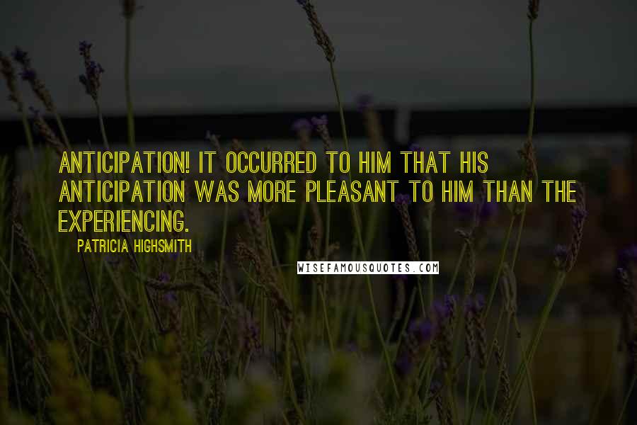 Patricia Highsmith Quotes: Anticipation! It occurred to him that his anticipation was more pleasant to him than the experiencing.