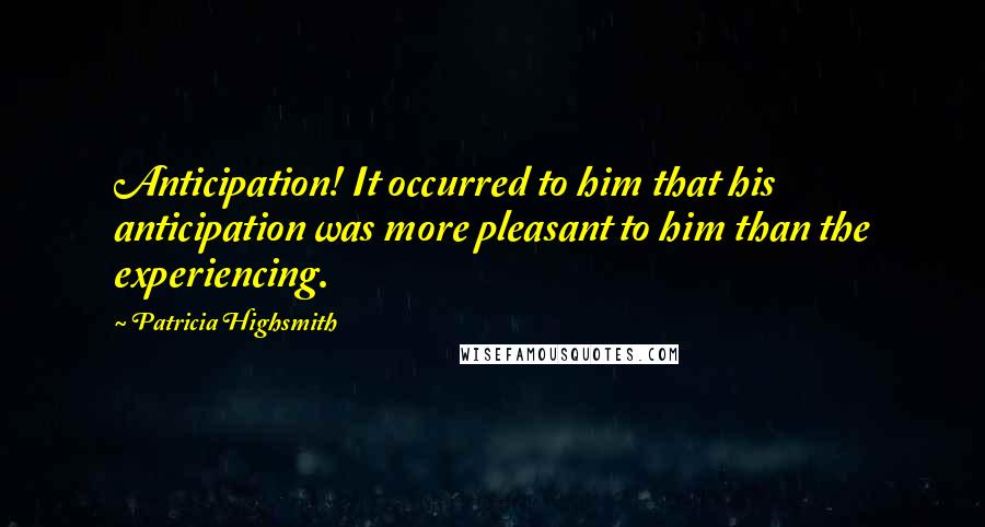 Patricia Highsmith Quotes: Anticipation! It occurred to him that his anticipation was more pleasant to him than the experiencing.