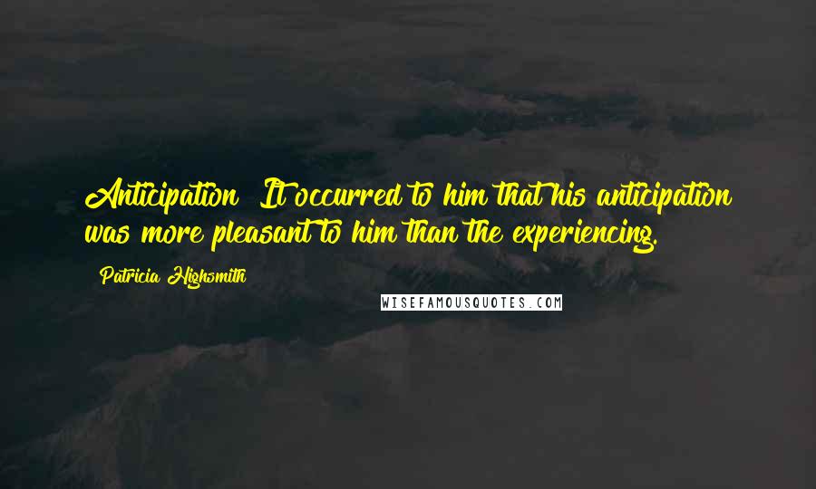 Patricia Highsmith Quotes: Anticipation! It occurred to him that his anticipation was more pleasant to him than the experiencing.