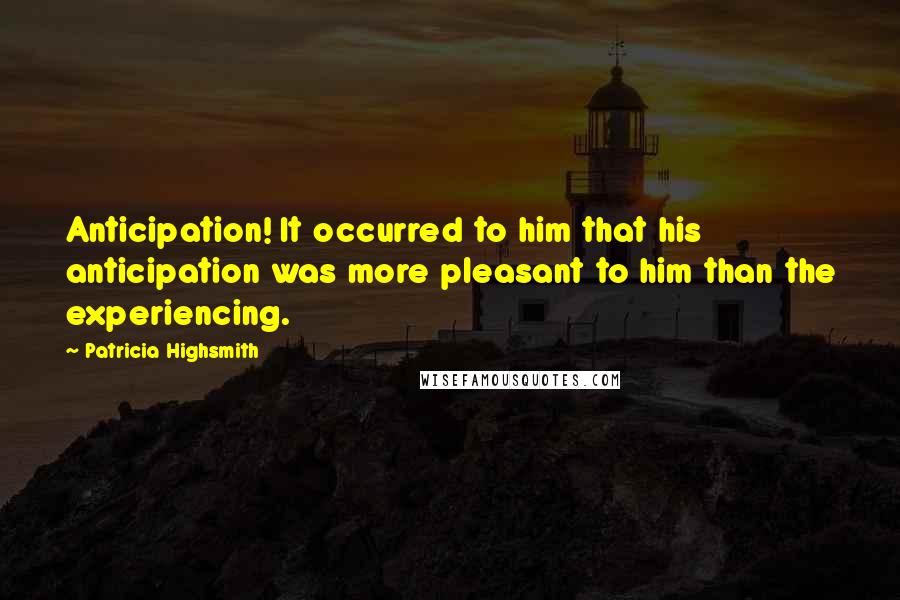 Patricia Highsmith Quotes: Anticipation! It occurred to him that his anticipation was more pleasant to him than the experiencing.