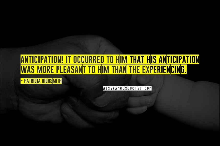 Patricia Highsmith Quotes: Anticipation! It occurred to him that his anticipation was more pleasant to him than the experiencing.