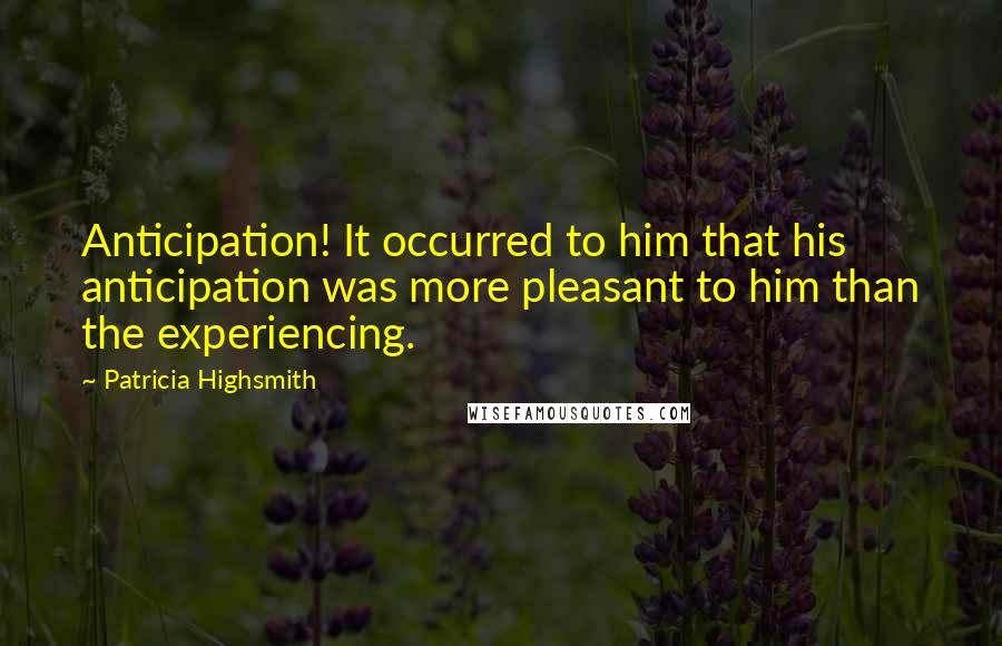 Patricia Highsmith Quotes: Anticipation! It occurred to him that his anticipation was more pleasant to him than the experiencing.