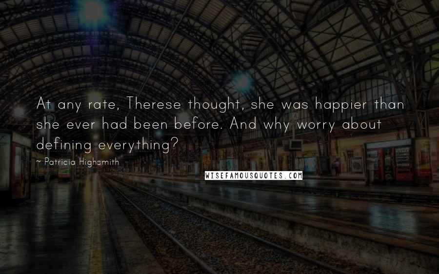 Patricia Highsmith Quotes: At any rate, Therese thought, she was happier than she ever had been before. And why worry about defining everything?