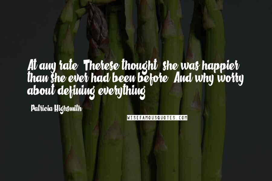 Patricia Highsmith Quotes: At any rate, Therese thought, she was happier than she ever had been before. And why worry about defining everything?