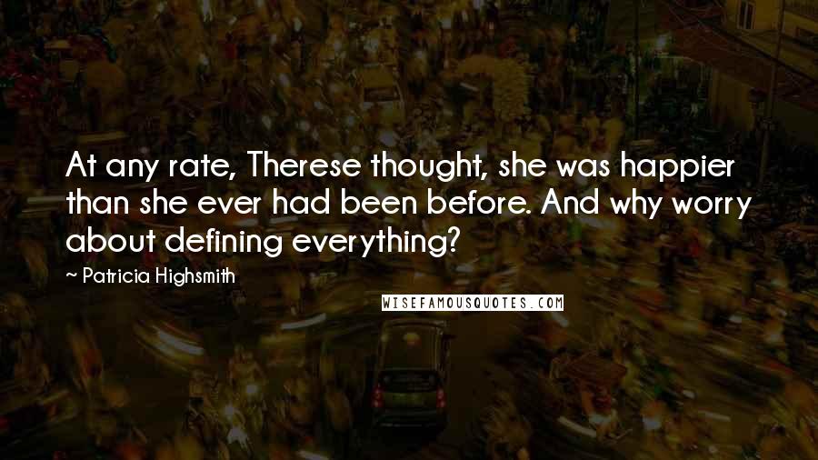 Patricia Highsmith Quotes: At any rate, Therese thought, she was happier than she ever had been before. And why worry about defining everything?