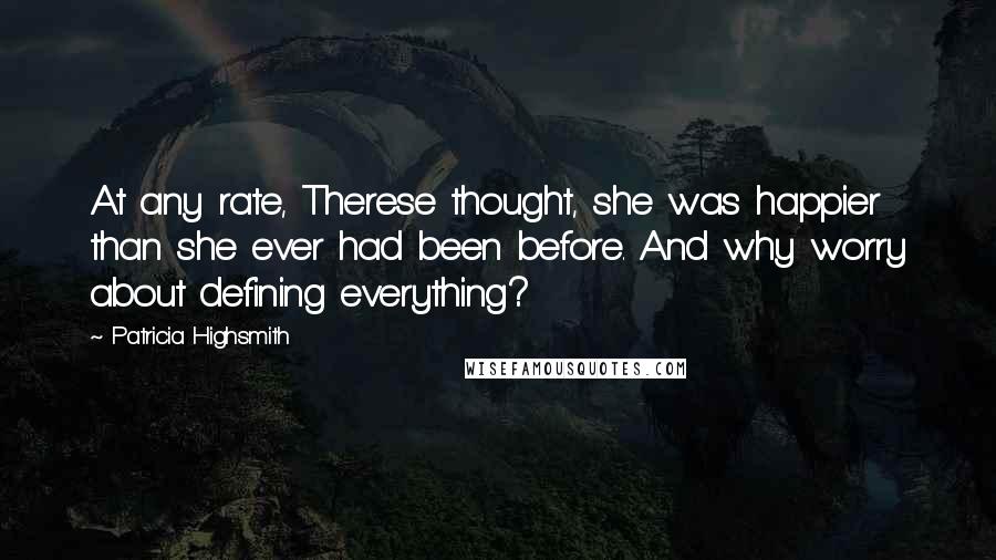 Patricia Highsmith Quotes: At any rate, Therese thought, she was happier than she ever had been before. And why worry about defining everything?