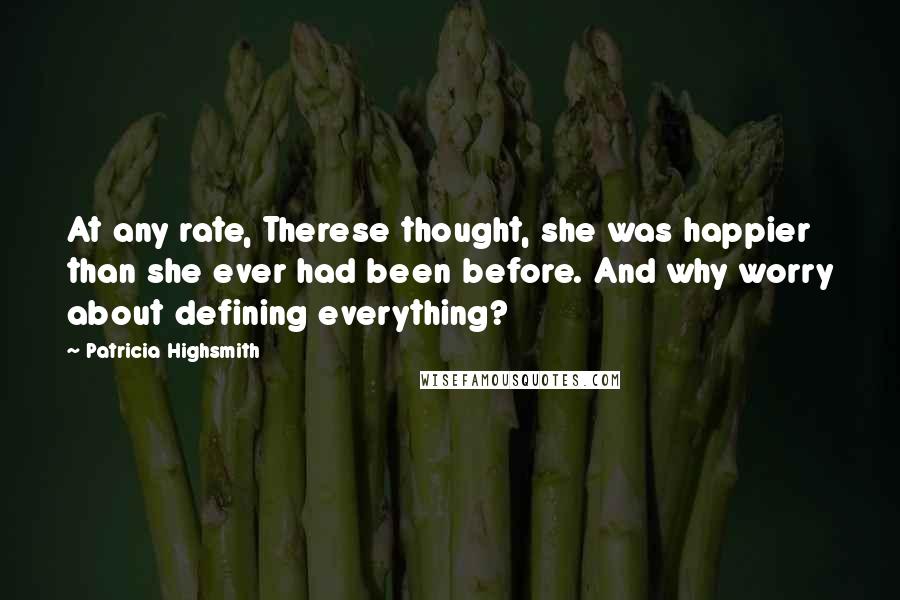 Patricia Highsmith Quotes: At any rate, Therese thought, she was happier than she ever had been before. And why worry about defining everything?