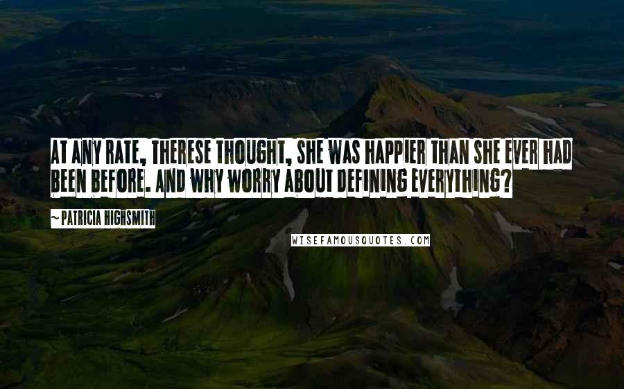 Patricia Highsmith Quotes: At any rate, Therese thought, she was happier than she ever had been before. And why worry about defining everything?