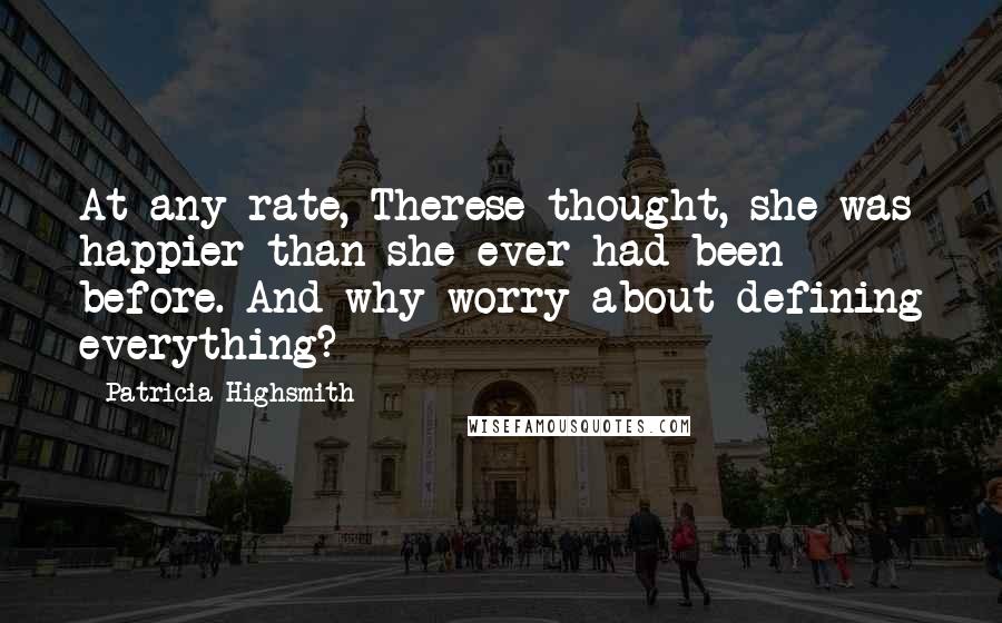 Patricia Highsmith Quotes: At any rate, Therese thought, she was happier than she ever had been before. And why worry about defining everything?